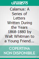 Calamus: A Series of Letters Written During the Years 1868-1880 by Walt Whitman to a Young Friend (Peter Doyle). E-book. Formato PDF