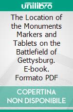 The Location of the Monuments Markers and Tablets on the Battlefield of Gettysburg. E-book. Formato PDF ebook di Gettysburg National Military Park