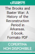 The Brooks and Baxter War: A History of the Reconstruction Period in Arkansas. E-book. Formato PDF ebook