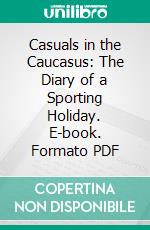 Casuals in the Caucasus: The Diary of a Sporting Holiday. E-book. Formato PDF ebook di Agnes Herbert