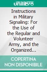 Instructions in Military Signaling: For the Use of the Regular and Volunteer Army, and the Organized Militia of the United States. E-book. Formato PDF ebook di Howard A. Giddings