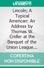 Lincoln; A Typical American: An Address by Thomas W. Cridler at the Banquet of the Union League Club of Brooklyn, February 12, 1901. E-book. Formato PDF ebook