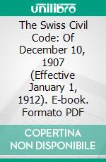 The Swiss Civil Code: Of December 10, 1907 (Effective January 1, 1912). E-book. Formato PDF ebook di Eugen Huber