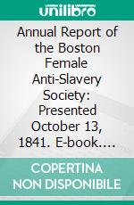 Annual Report of the Boston Female Anti-Slavery Society: Presented October 13, 1841. E-book. Formato PDF ebook di Boston Female Anti