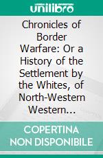 Chronicles of Border Warfare: Or a History of the Settlement by the Whites, of North-Western Western Virginia, and of the Indian Wars and in That Section of the State; With Reflections, Anecdotes, &C. E-book. Formato PDF ebook di Alex Scott Withers