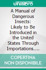 A Manual of Dangerous Insects: Likely to Be Introduced in the United States Through Importations. E-book. Formato PDF ebook