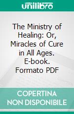 The Ministry of Healing: Or, Miracles of Cure in All Ages. E-book. Formato PDF ebook di A. J. Gordon