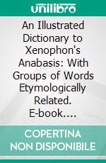 An Illustrated Dictionary to Xenophon's Anabasis: With Groups of Words Etymologically Related. E-book. Formato PDF ebook