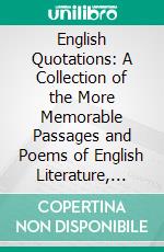 English Quotations: A Collection of the More Memorable Passages and Poems of English Literature, Arranged According to Authors Chronologically; With a Full Index of Words. E-book. Formato PDF