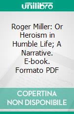 Roger Miller: Or Heroism in Humble Life; A Narrative. E-book. Formato PDF ebook