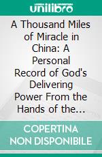 A Thousand Miles of Miracle in China: A Personal Record of God's Delivering Power From the Hands of the Imperial, Boxers of Shan-Si. E-book. Formato PDF ebook di Archibald E. Glover