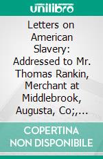 Letters on American Slavery: Addressed to Mr. Thomas Rankin, Merchant at Middlebrook, Augusta, Co;, Va. E-book. Formato PDF ebook di John Rankin