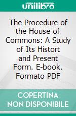 The Procedure of the House of Commons: A Study of Its Histort and Present Form. E-book. Formato PDF