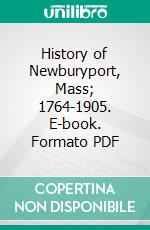 History of Newburyport, Mass; 1764-1905. E-book. Formato PDF ebook