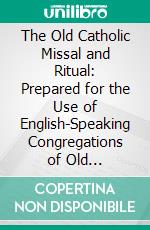 The Old Catholic Missal and Ritual: Prepared for the Use of English-Speaking Congregations of Old Catholics, in Communion With the Ancient Catholic Archiepiscopal See of Utrecht. E-book. Formato PDF ebook