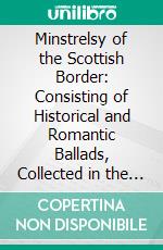 Minstrelsy of the Scottish Border: Consisting of Historical and Romantic Ballads, Collected in the Southern Counties of Scotland; With a Few of Modern Date, Founded Upon Local Tradition. E-book. Formato PDF ebook