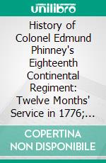 History of Colonel Edmund Phinney's Eighteenth Continental Regiment: Twelve Months' Service in 1776; With Complete Muster-Rolls of the Companies. E-book. Formato PDF ebook di Nathan Goold