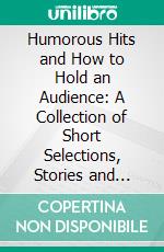 Humorous Hits and How to Hold an Audience: A Collection of Short Selections, Stories and Sketches for All Occasions. E-book. Formato PDF ebook di Grenville Kleiser