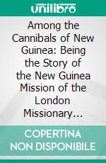 Among the Cannibals of New Guinea: Being the Story of the New Guinea Mission of the London Missionary Society. E-book. Formato PDF ebook