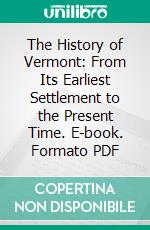 The History of Vermont: From Its Earliest Settlement to the Present Time. E-book. Formato PDF ebook