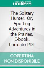 The Solitary Hunter: Or, Sporting Adventures in the Prairies. E-book. Formato PDF ebook