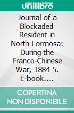 Journal of a Blockaded Resident in North Formosa: During the Franco-Chinese War, 1884-5. E-book. Formato PDF ebook