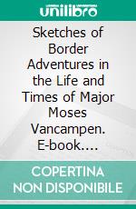 Sketches of Border Adventures in the Life and Times of Major Moses Vancampen. E-book. Formato PDF ebook