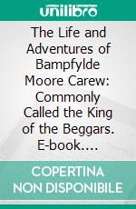 The Life and Adventures of Bampfylde Moore Carew: Commonly Called the King of the Beggars. E-book. Formato PDF ebook di Bampfylde Moore Carew