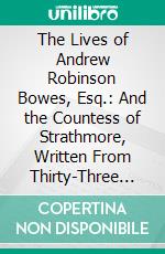 The Lives of Andrew Robinson Bowes, Esq.: And the Countess of Strathmore, Written From Thirty-Three Years Professional Attendance, From Letters, and Other Well Authenticated Documents. E-book. Formato PDF ebook