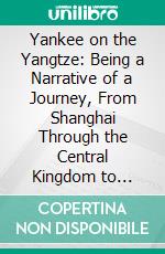 Yankee on the Yangtze: Being a Narrative of a Journey, From Shanghai Through the Central Kingdom to Burma. E-book. Formato PDF ebook di William Edgar Geil