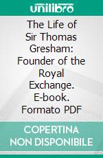 The Life of Sir Thomas Gresham: Founder of the Royal Exchange. E-book. Formato PDF ebook