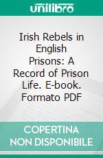 Irish Rebels in English Prisons: A Record of Prison Life. E-book. Formato PDF ebook