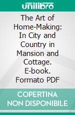 The Art of Home-Making: In City and Country in Mansion and Cottage. E-book. Formato PDF ebook