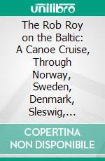 The Rob Roy on the Baltic: A Canoe Cruise, Through Norway, Sweden, Denmark, Sleswig, Holstein, the North Sea, and the Baltic. E-book. Formato PDF ebook