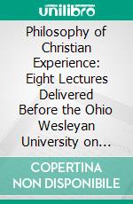 Philosophy of Christian Experience: Eight Lectures Delivered Before the Ohio Wesleyan University on the Merrick Foundation. E-book. Formato PDF ebook