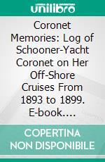 Coronet Memories: Log of Schooner-Yacht Coronet on Her Off-Shore Cruises From 1893 to 1899. E-book. Formato PDF ebook