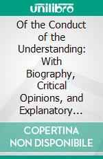 Of the Conduct of the Understanding: With Biography, Critical Opinions, and Explanatory Notes. E-book. Formato PDF ebook