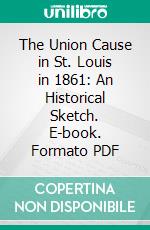 The Union Cause in St. Louis in 1861: An Historical Sketch. E-book. Formato PDF ebook di Robert J. Rombauer