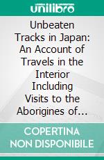 Unbeaten Tracks in Japan: An Account of Travels in the Interior Including Visits to the Aborigines of Yezo and the Shrine of Nikkô. E-book. Formato PDF ebook di Isabella L. Bird