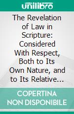 The Revelation of Law in Scripture: Considered With Respect, Both to Its Own Nature, and to Its Relative Place in Successive Dispensations. E-book. Formato PDF ebook di Patrick Fairbairn