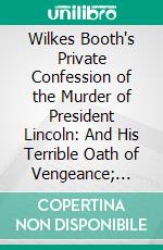 Wilkes Booth's Private Confession of the Murder of President Lincoln: And His Terrible Oath of Vengeance; Furnished by an Escaped Confederate. E-book. Formato PDF ebook