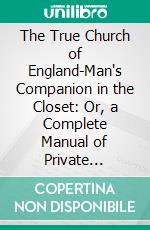 The True Church of England-Man's Companion in the Closet: Or, a Complete Manual of Private Devotions. E-book. Formato PDF ebook