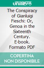 The Conspiracy of Gianluigi Fieschi: Or, Genoa in the Sixteenth Century. E-book. Formato PDF ebook di Emanuele Celesia