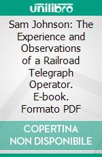 Sam Johnson: The Experience and Observations of a Railroad Telegraph Operator. E-book. Formato PDF