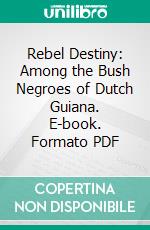 Rebel Destiny: Among the Bush Negroes of Dutch Guiana. E-book. Formato PDF ebook