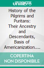 History of the Pilgrims and Puritans: Their Ancestry and Descendants, Basis of Americanization. E-book. Formato PDF