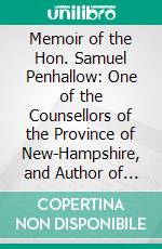 Memoir of the Hon. Samuel Penhallow: One of the Counsellors of the Province of New-Hampshire, and Author of a Narrative of Indian Wars, &C. E-book. Formato PDF ebook