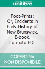 Foot-Prints: Or, Incidents in Early History of New Brunswick. E-book. Formato PDF ebook