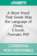 A Short Proof That Greek Was the Language of Christ. E-book. Formato PDF ebook di Roberts