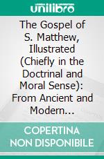 The Gospel of S. Matthew, Illustrated (Chiefly in the Doctrinal and Moral Sense): From Ancient and Modern Authors. E-book. Formato PDF ebook di James Ford